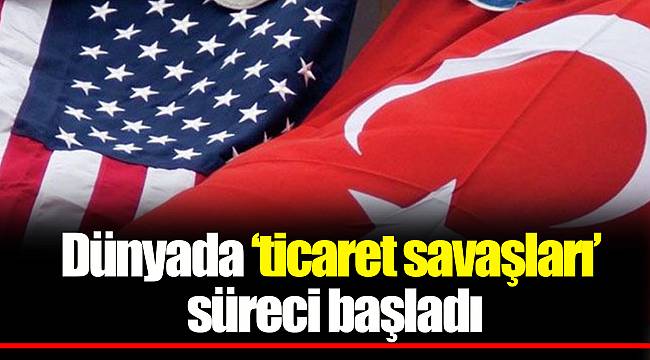 Dünyada `ticaret savaşları` süreci başladı