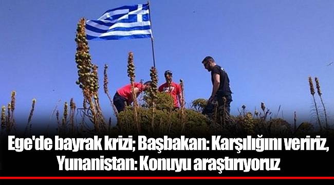 Ege'de bayrak krizi; Başbakan: Karşılığını veririz, Yunanistan: Konuyu araştırıyoruz