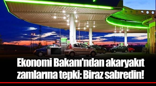 Ekonomi Bakanı'ndan akaryakıt zamlarına tepki: Biraz sabredin!
