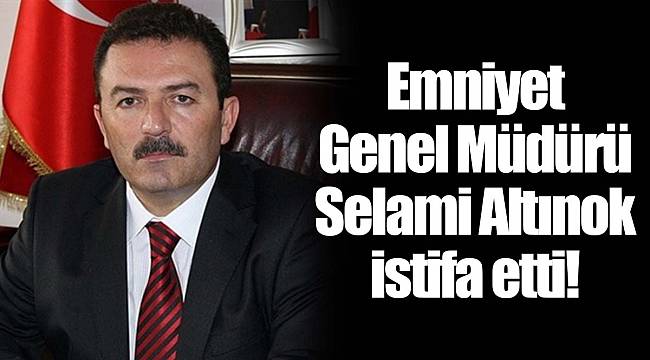 Emniyet Genel Müdürü Selami Altınok istifa etti!