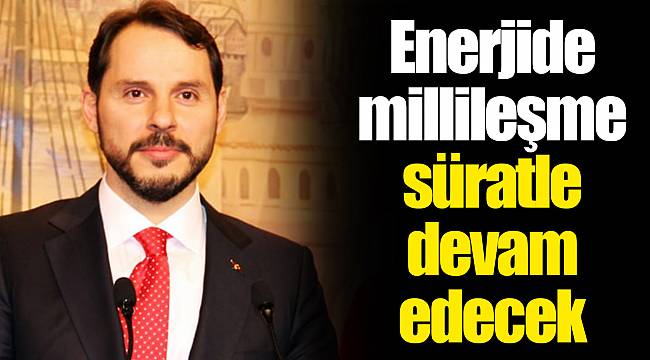 Enerjide millileşme süratle devam edecek