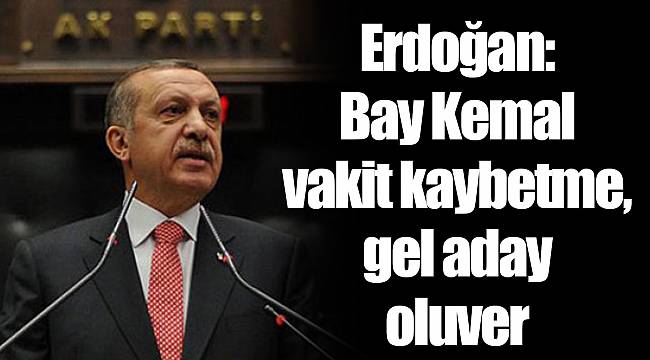 Erdoğan: Bay Kemal vakit kaybetme, gel aday oluver