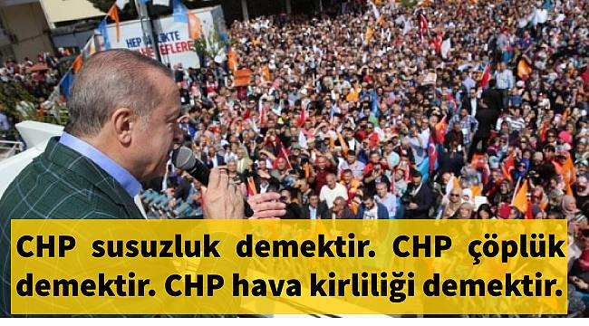 Erdoğan:CHP susuzluk, çöplük, hava kirliliği, tezek demektir!