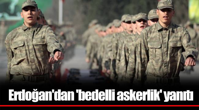 Erdoğan'dan 'bedelli askerlik' yanıtı