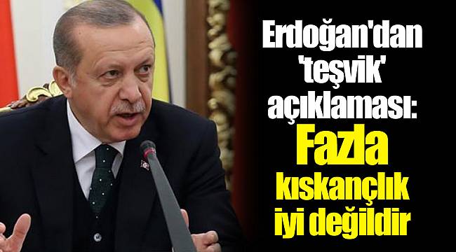 Erdoğan'dan 'teşvik' açıklaması: Fazla kıskançlık iyi değildir