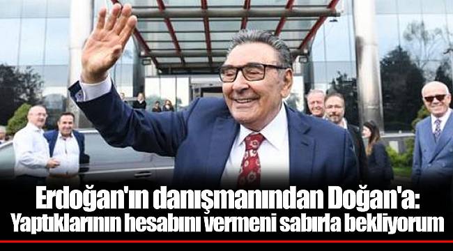 Erdoğan'ın danışmanından Doğan'a: Yaptıklarının hesabını vermeni sabırla bekliyorum