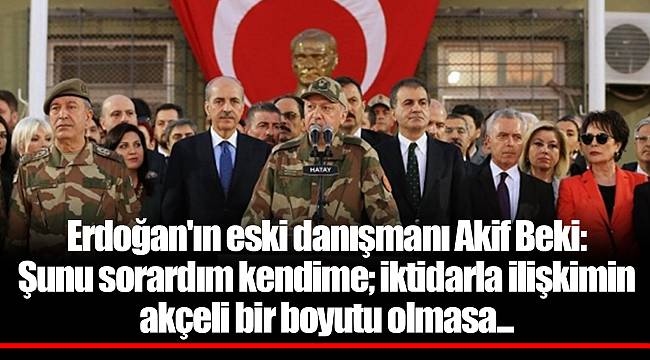 Erdoğan'ın eski danışmanı Akif Beki: Şunu sorardım kendime; iktidarla ilişkimin akçeli bir boyutu olmasa...