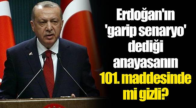 Erdoğan'ın 'garip senaryo' dediği anayasanın 101. maddesinde mi gizli?