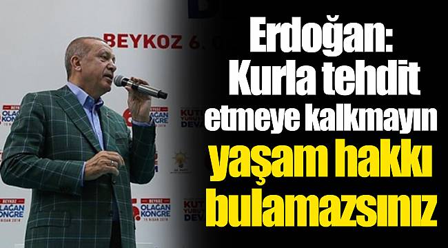 Erdoğan: Kurla tehdit etmeye kalkmayın yaşam hakkı bulamazsınız