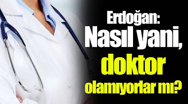 Erdoğan: Nasıl yani, doktor olamıyorlar mı?