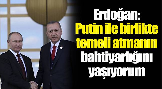 Erdoğan: Putin ile birlikte temeli atmanın bahtiyarlığını yaşıyorum