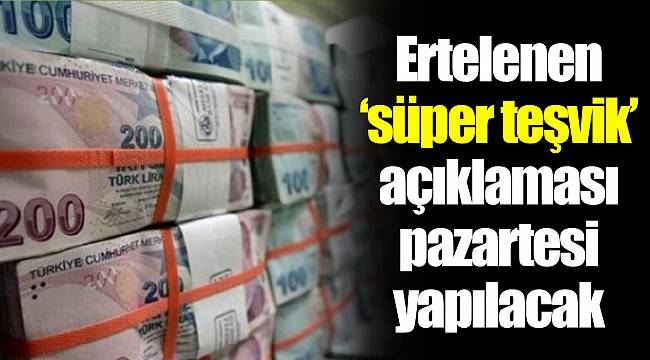 Ertelenen ‘süper teşvik’ açıklaması pazartesi yapılacak