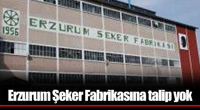 Erzurum Şeker Fabrikasına talip yok
