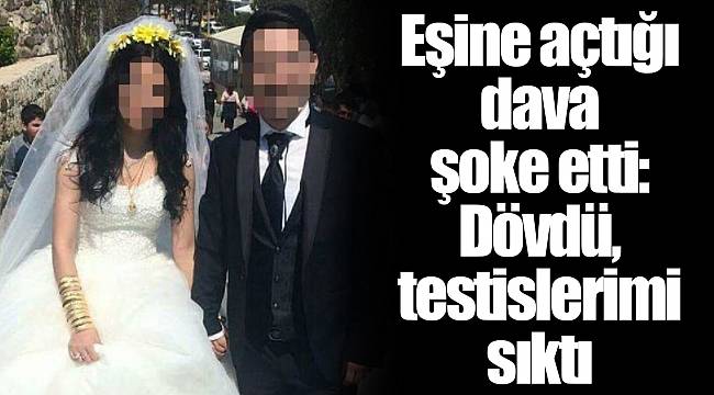 Eşine açtığı dava şoke etti: Dövdü, testislerimi sıktı