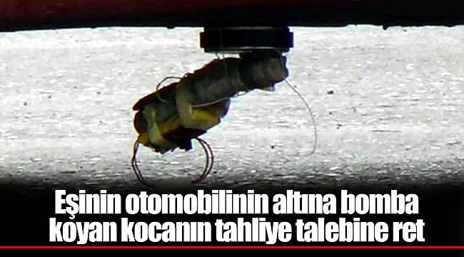 Eşinin otomobilinin altına bomba koyan kocanın tahliye talebine ret
