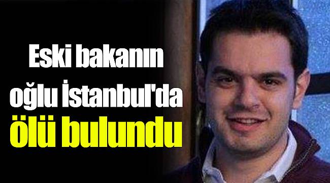 Eski bakanın oğlu İstanbul'da ölü bulundu