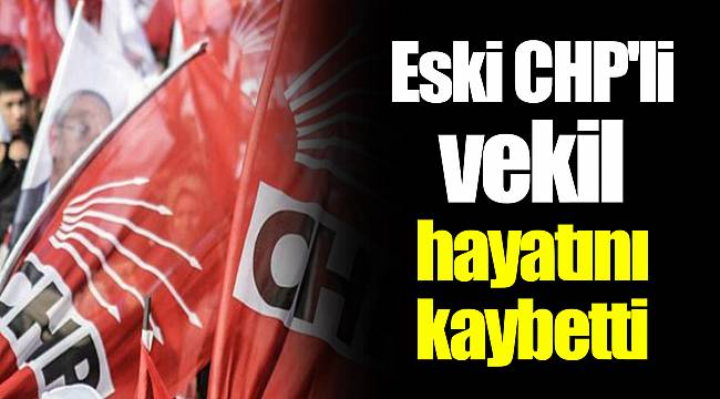 Eski CHP'li vekil hayatını kaybetti