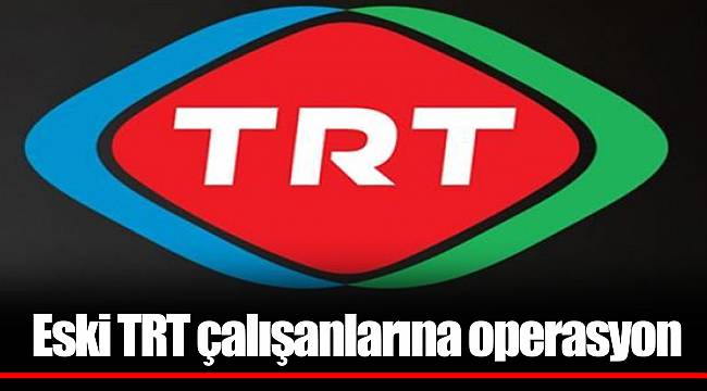 Eski TRT çalışanlarına operasyon