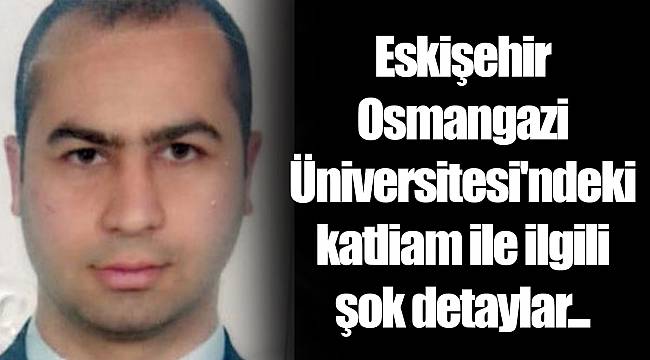 Eskişehir Osmangazi Üniversitesi'ndeki katliam ile ilgili şok detaylar...
