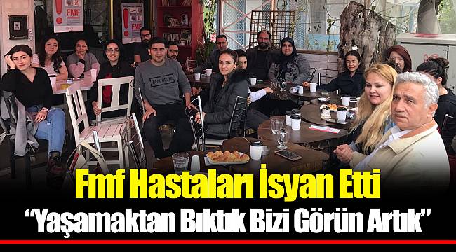 Fmf Hastaları İsyan Etti “YAŞAMAKTAN Bıktık Bizi Görün Artık”