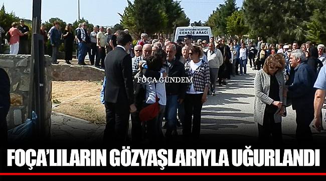 FOÇA’LILARIN GÖZYAŞLARIYLA UĞURLANDI