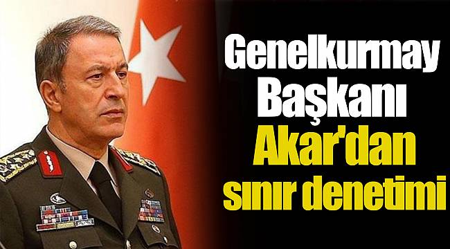 Genelkurmay Başkanı Akar'dan sınır denetimi