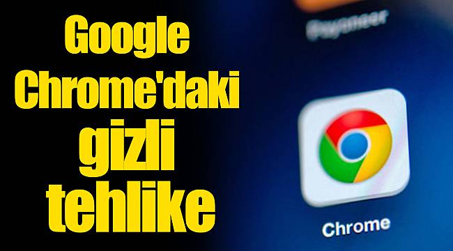 Google Chrome'daki gizli tehlike