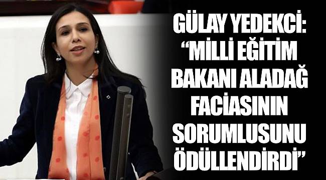 GÜLAY YEDEKCİ: “MİLLİ EĞİTİM BAKANI ALADAĞ FACİASININ SORUMLUSUNU ÖDÜLLENDİRDİ”