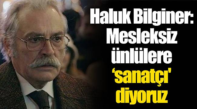 Haluk Bilginer: Mesleksiz ünlülere ‘sanatçı' diyoruz