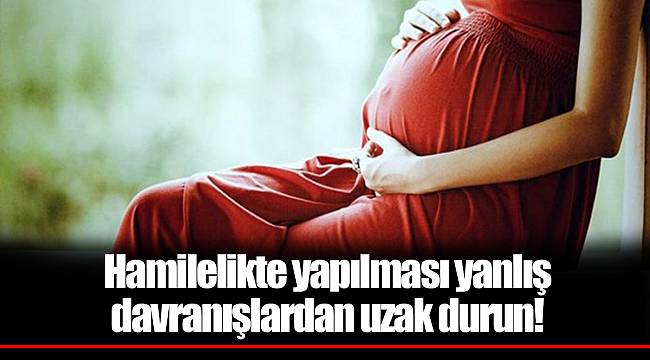 Hamilelikte yapılması yanlış davranışlardan uzak durun!