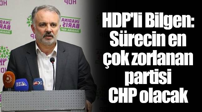 HDP'li Bilgen: Sürecin en çok zorlanan partisi CHP olacak