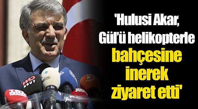 'Hulusi Akar, Gül’ü helikopterle bahçesine inerek ziyaret etti'