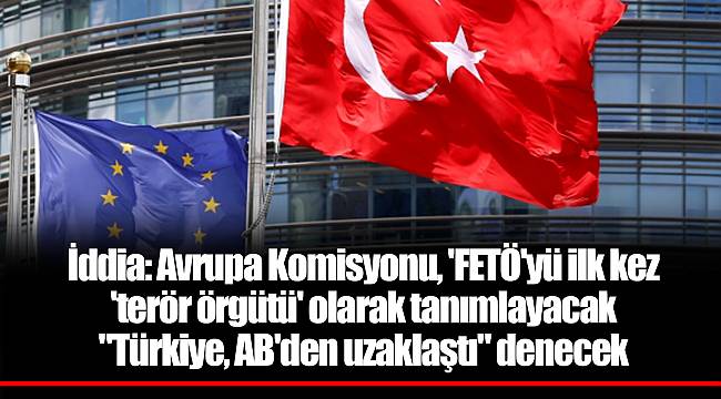 İddia: Avrupa Komisyonu, 'FETÖ'yü ilk kez 'terör örgütü' olarak tanımlayacak, "Türkiye, AB'den uzaklaştı" denecek