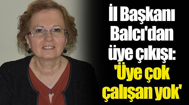 İl Başkanı Balcı'dan üye çıkışı: 'Üye çok çalışan yok'
