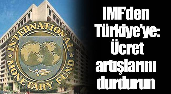 IMF’den Türkiye’ye: Ücret artışlarını durdurun