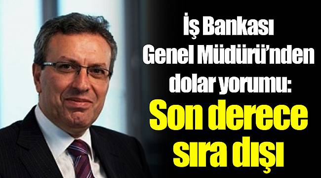 İş Bankası Genel Müdürü’nden dolar yorumu: Son derece sıra dışı