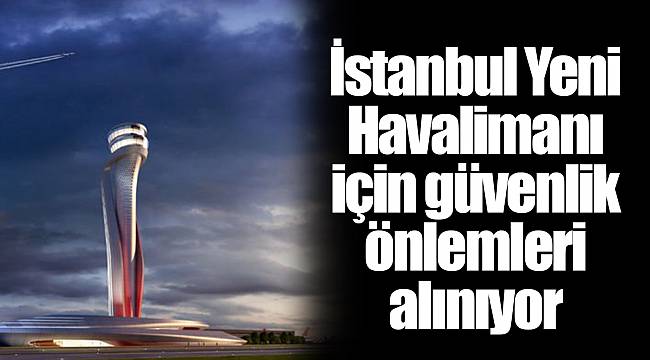İstanbul Yeni Havalimanı için güvenlik önlemleri alınıyor
