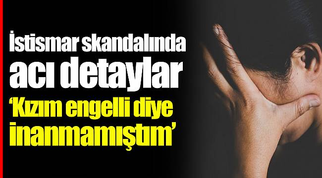 İstismar skandalında acı detaylar 'Kızım engelli diye inanmamıştım'