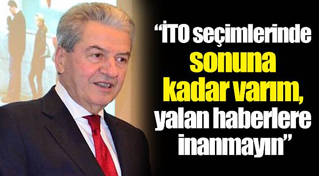 “İTO seçimlerinde sonuna kadar varım, yalan haberlere inanmayın”