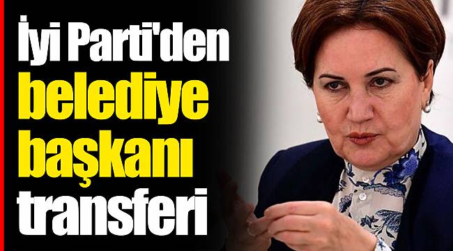 İyi Parti'den belediye başkanı transferi