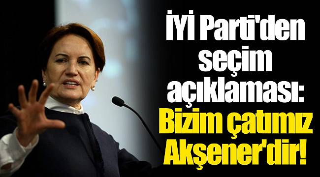 İYİ Parti'den seçim açıklaması: Bizim çatımız Meral Akşener'dir!