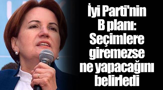 İyi Parti'nin B planı: Seçimlere giremezse ne yapacağını belirledi