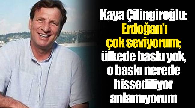 Kaya Çilingiroğlu: Erdoğan'ı çok seviyorum; ülkede baskı yok, o baskı nerede hissediliyor anlamıyorum