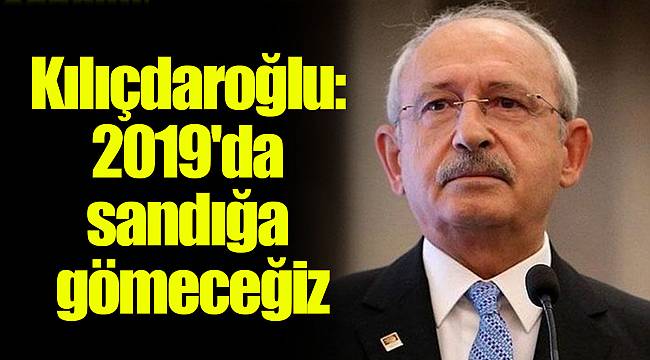 Kılıçdaroğlu: 2019'da sandığa gömeceğiz
