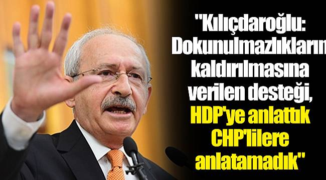 "Kılıçdaroğlu: Dokunulmazlıkların kaldırılmasına verilen desteği, HDP'ye anlattık CHP'lilere anlatamadık"