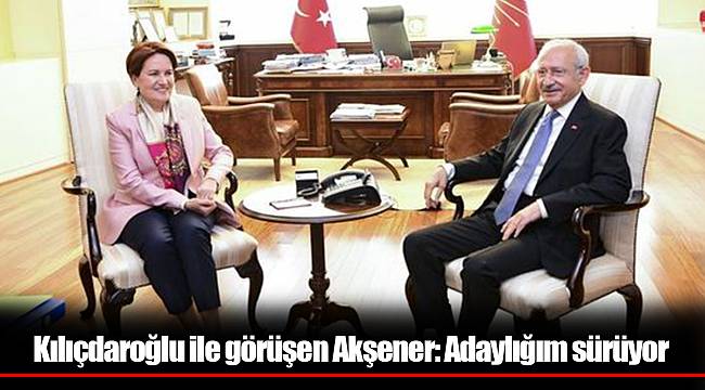 Kılıçdaroğlu ile görüşen Akşener: Adaylığım sürüyor