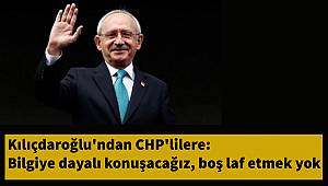 Kılıçdaroğlu'ndan CHP'lilere: Bilgiye dayalı konuşacağız, boş laf etmek yok