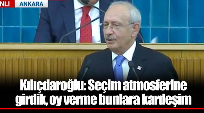 Kılıçdaroğlu: Seçim atmosferine girdik, oy verme bunlara kardeşim