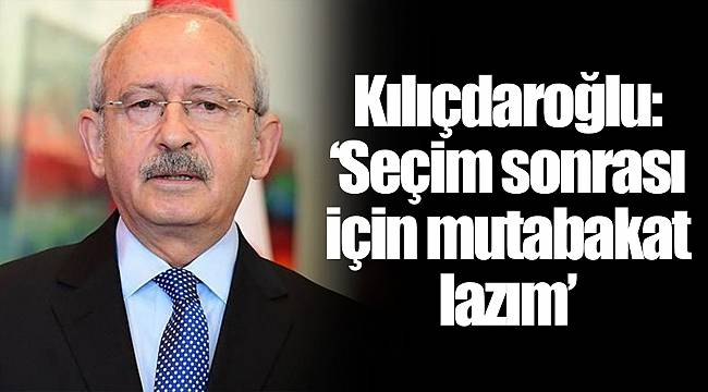 Kılıçdaroğlu: ‘Seçim sonrası için mutabakat lazım’