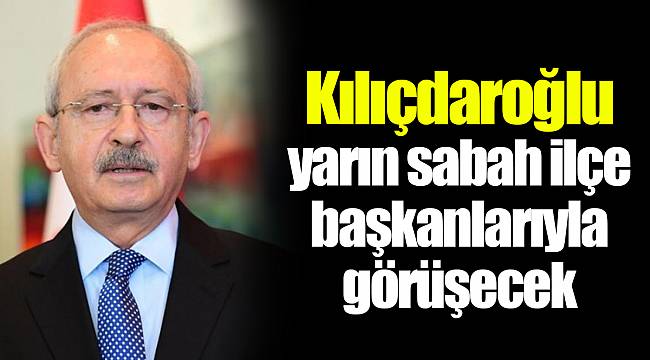Kılıçdaroğlu yarın sabah ilçe başkanlarıyla görüşecek